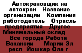 Автокрановщик на автокран › Название организации ­ Компания-работодатель › Отрасль предприятия ­ Другое › Минимальный оклад ­ 1 - Все города Работа » Вакансии   . Марий Эл респ.,Йошкар-Ола г.